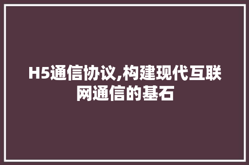H5通信协议,构建现代互联网通信的基石