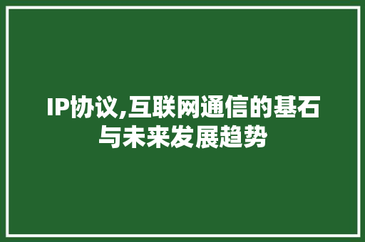 IP协议,互联网通信的基石与未来发展趋势