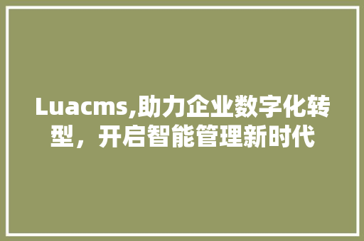 Luacms,助力企业数字化转型，开启智能管理新时代