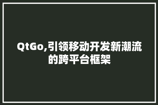 QtGo,引领移动开发新潮流的跨平台框架