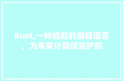 Rust,一种崛起的编程语言，为未来计算保驾护航