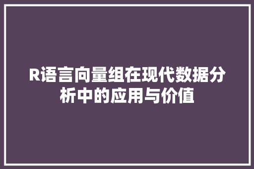 R语言向量组在现代数据分析中的应用与价值