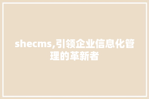 shecms,引领企业信息化管理的革新者