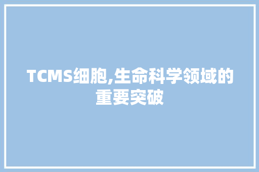 TCMS细胞,生命科学领域的重要突破