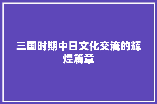 三国时期中日文化交流的辉煌篇章