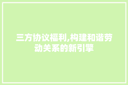 三方协议福利,构建和谐劳动关系的新引擎