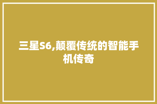 三星S6,颠覆传统的智能手机传奇