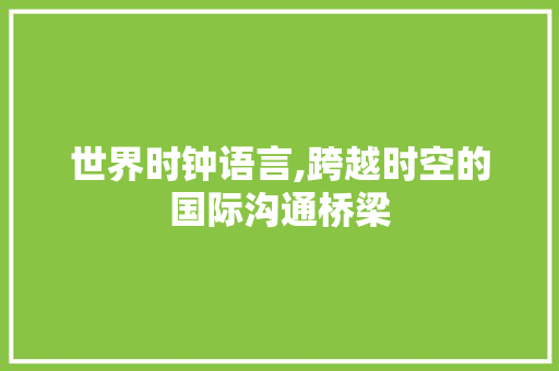 世界时钟语言,跨越时空的国际沟通桥梁