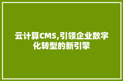云计算CMS,引领企业数字化转型的新引擎