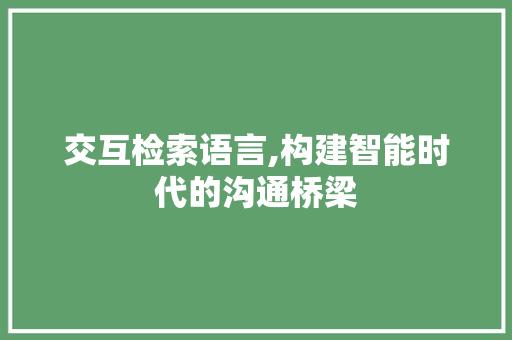 交互检索语言,构建智能时代的沟通桥梁