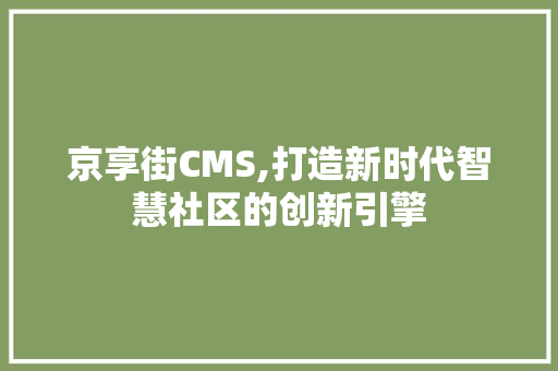 京享街CMS,打造新时代智慧社区的创新引擎