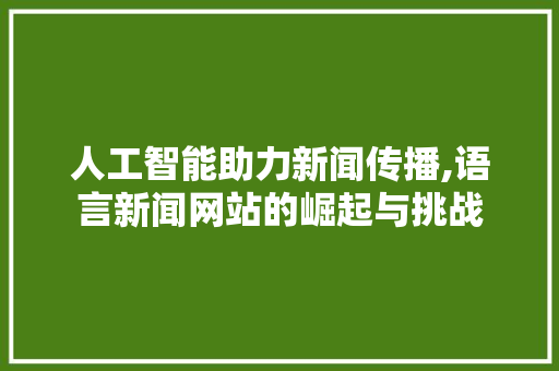 人工智能助力新闻传播,语言新闻网站的崛起与挑战 花朵知识