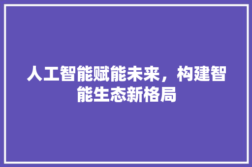 人工智能赋能未来，构建智能生态新格局