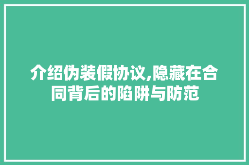 介绍伪装假协议,隐藏在合同背后的陷阱与防范