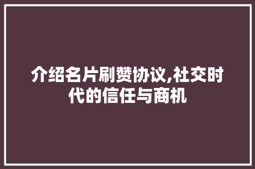 介绍名片刷赞协议,社交时代的信任与商机