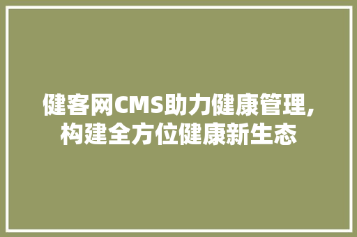 健客网CMS助力健康管理,构建全方位健康新生态