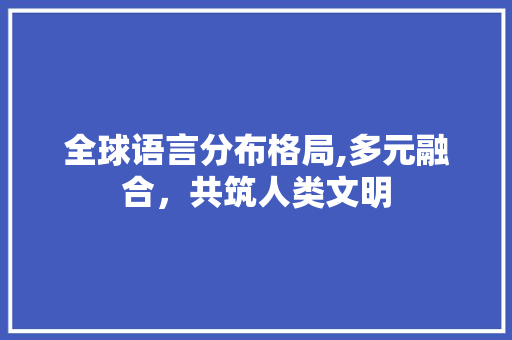 全球语言分布格局,多元融合，共筑人类文明