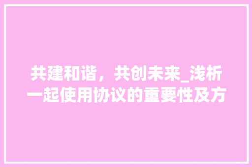 共建和谐，共创未来_浅析一起使用协议的重要性及方法