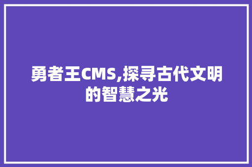 勇者王CMS,探寻古代文明的智慧之光