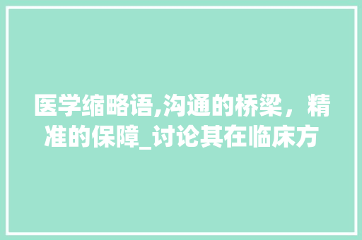 医学缩略语,沟通的桥梁，精准的保障_讨论其在临床方法中的应用