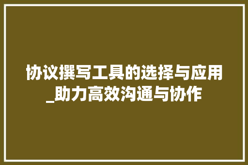 协议撰写工具的选择与应用_助力高效沟通与协作
