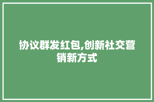 协议群发红包,创新社交营销新方式