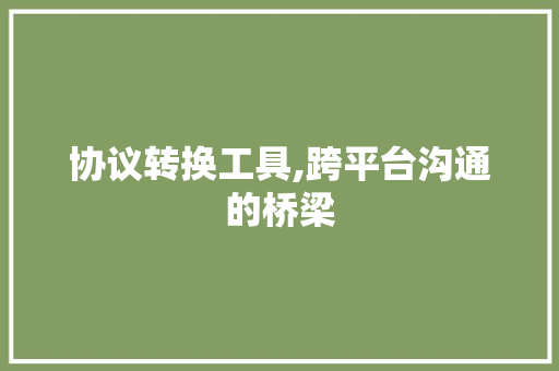 协议转换工具,跨平台沟通的桥梁