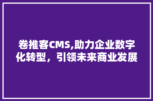 卷推客CMS,助力企业数字化转型，引领未来商业发展