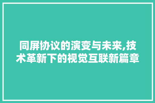 同屏协议的演变与未来,技术革新下的视觉互联新篇章