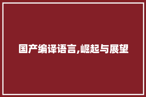 国产编译语言,崛起与展望 农业常识 国产编译语言,崛起与展望 农业常识