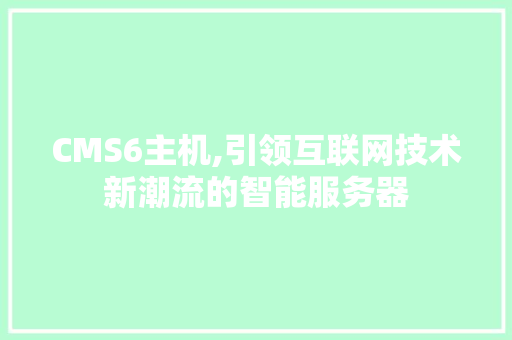 CMS6主机,引领互联网技术新潮流的智能服务器