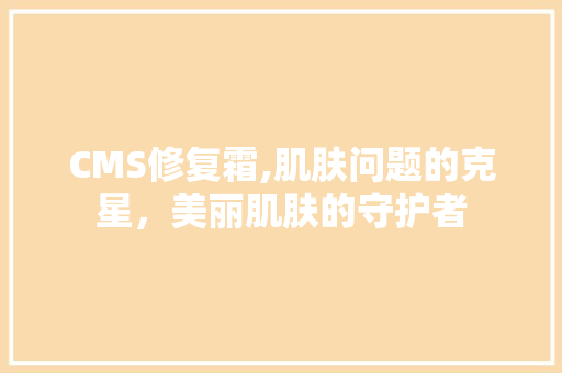 CMS修复霜,肌肤问题的克星，美丽肌肤的守护者 番茄种植技巧