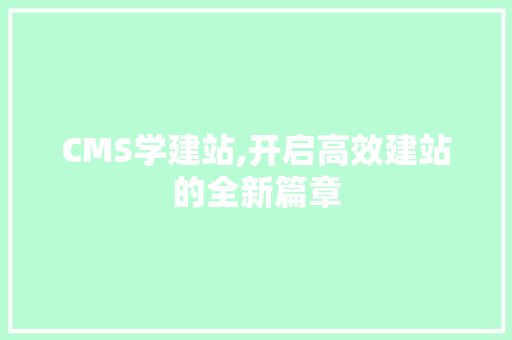 CMS学建站,开启高效建站的全新篇章 农业常识
