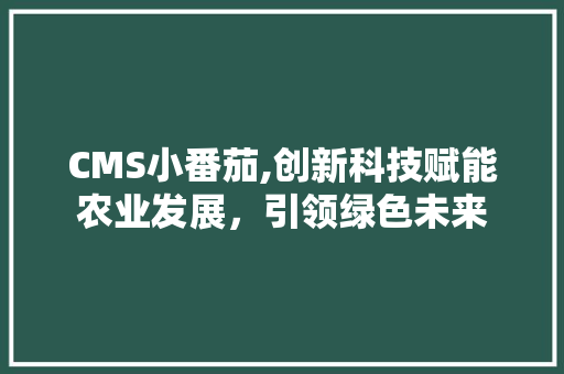 CMS小番茄,创新科技赋能农业发展，引领绿色未来