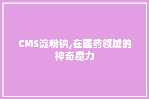 CMS淀粉钠,在医药领域的神奇魔力