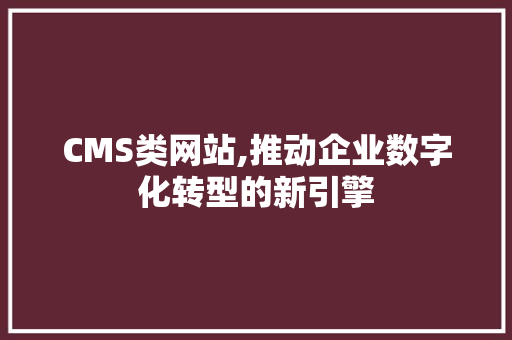 CMS类网站,推动企业数字化转型的新引擎