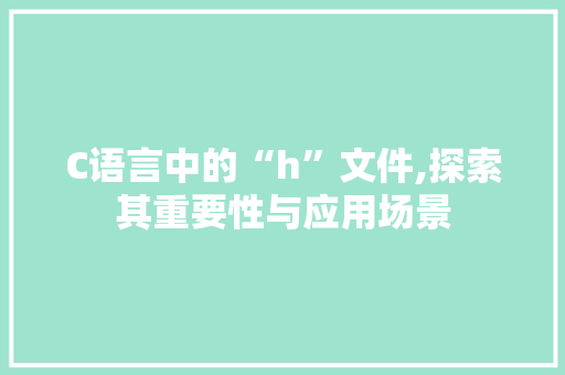 C语言中的“h”文件,探索其重要性与应用场景