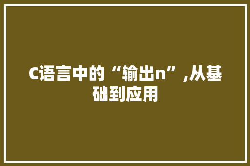 C语言中的“输出n”,从基础到应用