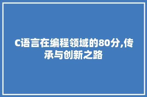C语言在编程领域的80分,传承与创新之路