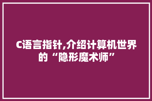 C语言指针,介绍计算机世界的“隐形魔术师”