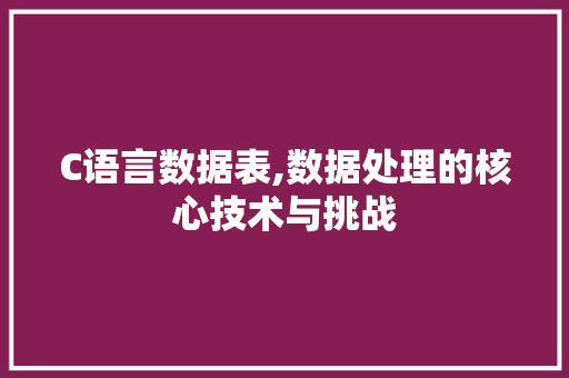 C语言数据表,数据处理的核心技术与挑战