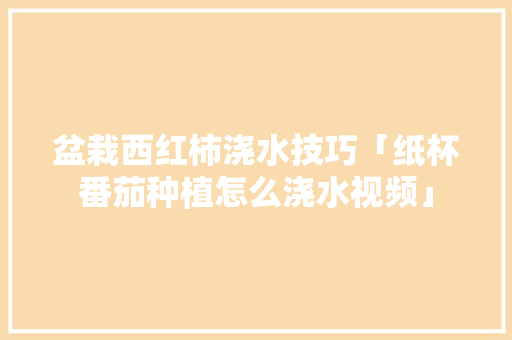 盆栽西红柿浇水技巧「纸杯番茄种植怎么浇水视频」 盆栽西红柿浇水技巧「纸杯番茄种植怎么浇水视频」 花朵知识