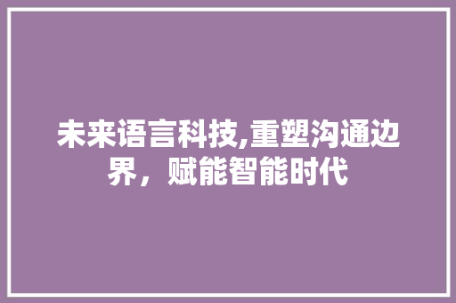 未来语言科技,重塑沟通边界，赋能智能时代