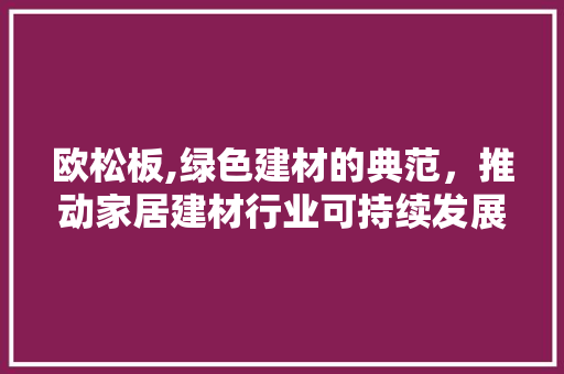 欧松板,绿色建材的典范，推动家居建材行业可持续发展