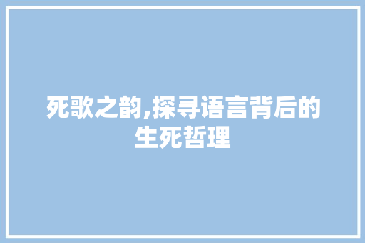 死歌之韵,探寻语言背后的生死哲理