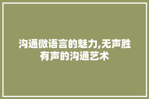 沟通微语言的魅力,无声胜有声的沟通艺术