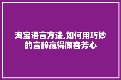 淘宝语言方法,如何用巧妙的言辞赢得顾客芳心 番茄种植技巧