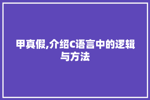 甲真假,介绍C语言中的逻辑与方法