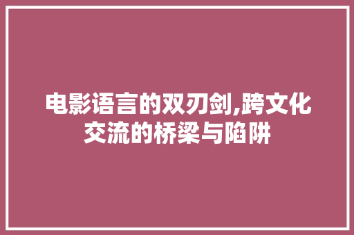 电影语言的双刃剑,跨文化交流的桥梁与陷阱