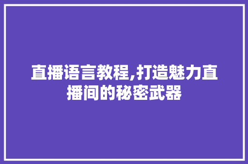 直播语言教程,打造魅力直播间的秘密武器